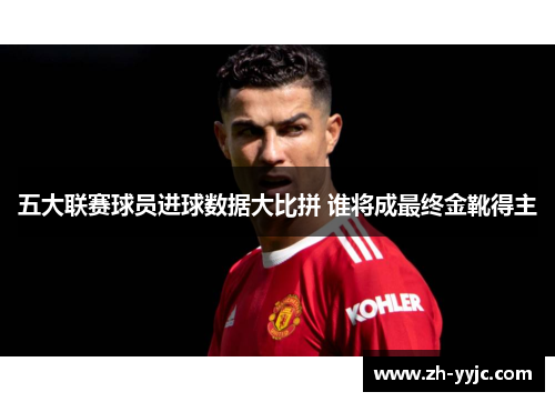 五大联赛球员进球数据大比拼 谁将成最终金靴得主