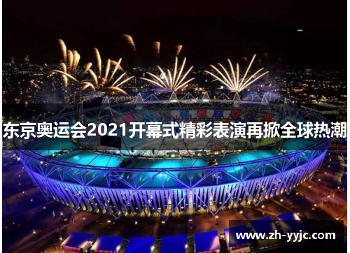 东京奥运会2021开幕式精彩表演再掀全球热潮